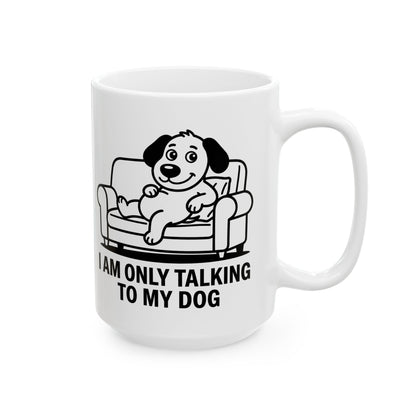 I Am Only Talking To My Dog Mug – Funny Dog Lover Coffee Cup (11oz, 15oz)